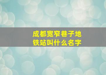 成都宽窄巷子地铁站叫什么名字