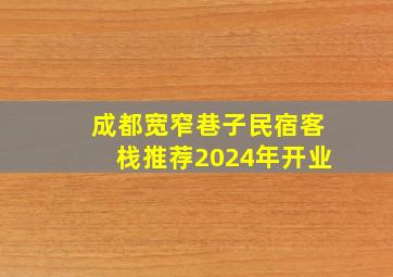 成都宽窄巷子民宿客栈推荐2024年开业