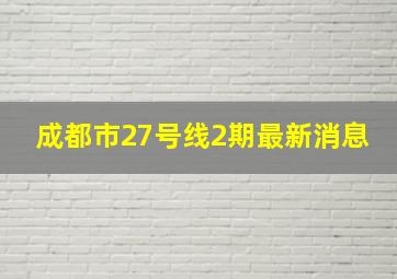 成都市27号线2期最新消息