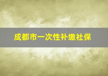 成都市一次性补缴社保