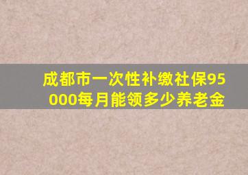 成都市一次性补缴社保95000每月能领多少养老金