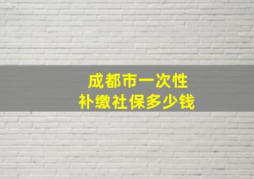 成都市一次性补缴社保多少钱