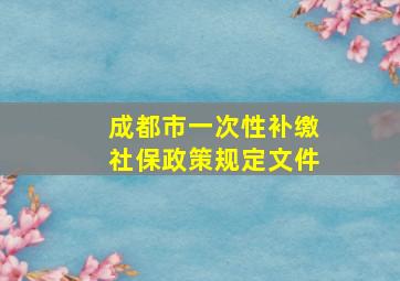 成都市一次性补缴社保政策规定文件