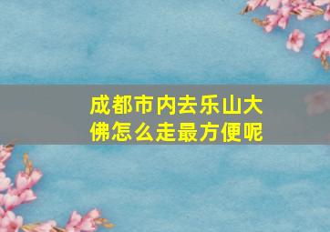 成都市内去乐山大佛怎么走最方便呢