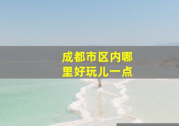 成都市区内哪里好玩儿一点