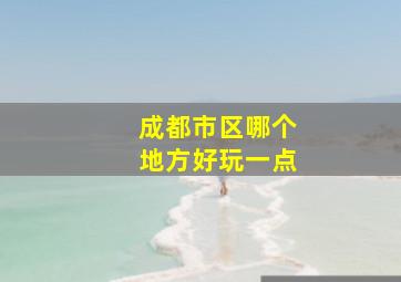 成都市区哪个地方好玩一点