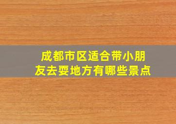 成都市区适合带小朋友去耍地方有哪些景点