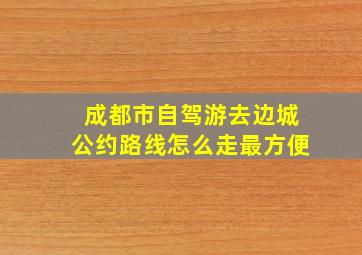 成都市自驾游去边城公约路线怎么走最方便