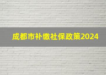 成都市补缴社保政策2024