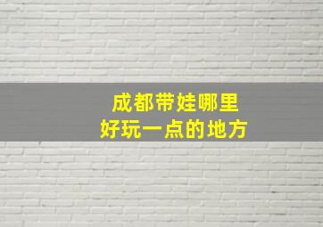 成都带娃哪里好玩一点的地方