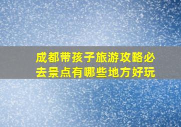 成都带孩子旅游攻略必去景点有哪些地方好玩