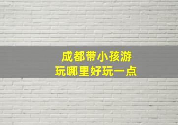 成都带小孩游玩哪里好玩一点