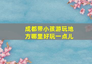 成都带小孩游玩地方哪里好玩一点儿