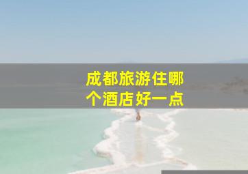 成都旅游住哪个酒店好一点