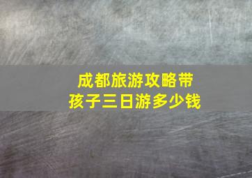 成都旅游攻略带孩子三日游多少钱