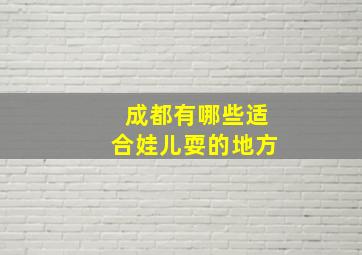 成都有哪些适合娃儿耍的地方