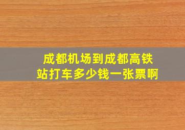 成都机场到成都高铁站打车多少钱一张票啊