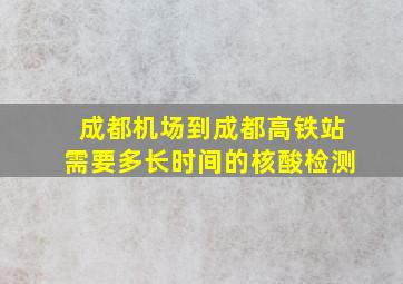 成都机场到成都高铁站需要多长时间的核酸检测