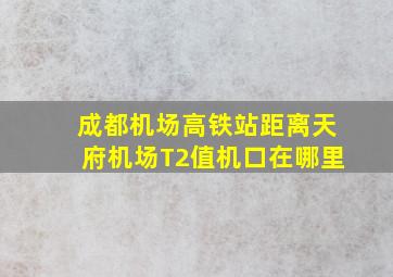 成都机场高铁站距离天府机场T2值机口在哪里