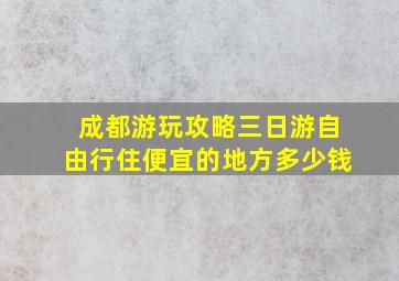 成都游玩攻略三日游自由行住便宜的地方多少钱