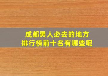 成都男人必去的地方排行榜前十名有哪些呢