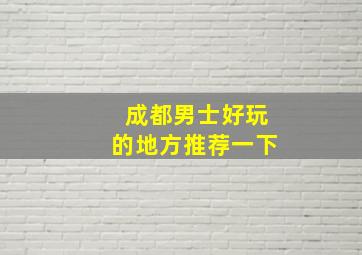 成都男士好玩的地方推荐一下