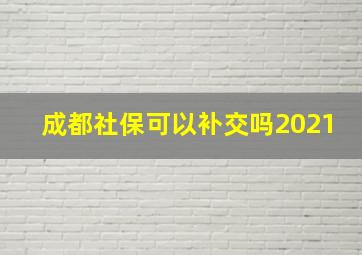 成都社保可以补交吗2021