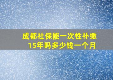 成都社保能一次性补缴15年吗多少钱一个月