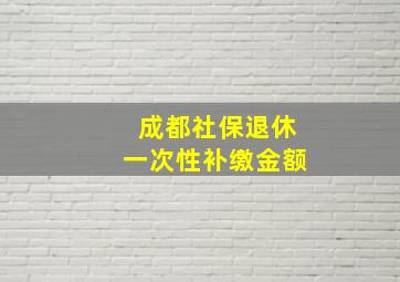 成都社保退休一次性补缴金额