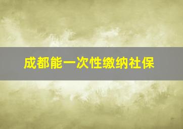 成都能一次性缴纳社保