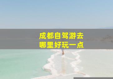 成都自驾游去哪里好玩一点