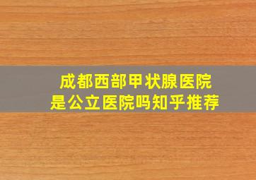 成都西部甲状腺医院是公立医院吗知乎推荐