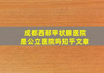 成都西部甲状腺医院是公立医院吗知乎文章