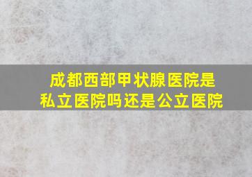 成都西部甲状腺医院是私立医院吗还是公立医院