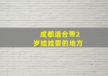 成都适合带2岁娃娃耍的地方