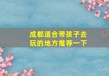 成都适合带孩子去玩的地方推荐一下