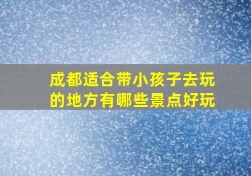 成都适合带小孩子去玩的地方有哪些景点好玩