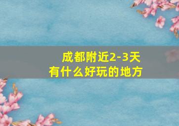 成都附近2-3天有什么好玩的地方