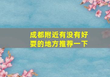 成都附近有没有好耍的地方推荐一下