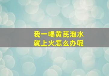 我一喝黄芪泡水就上火怎么办呢