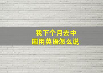 我下个月去中国用英语怎么说