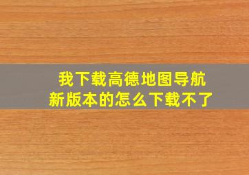 我下载高德地图导航新版本的怎么下载不了