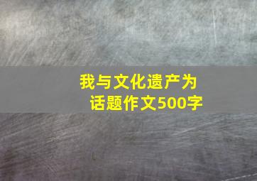 我与文化遗产为话题作文500字