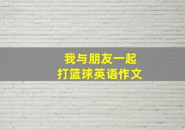 我与朋友一起打篮球英语作文