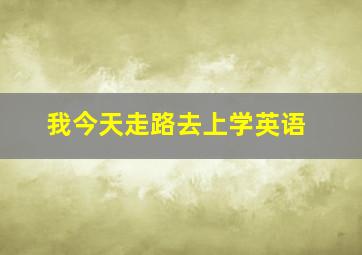 我今天走路去上学英语