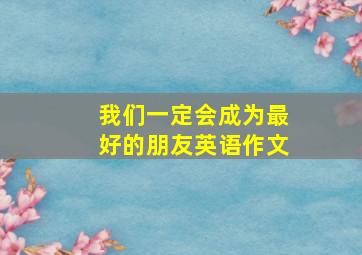 我们一定会成为最好的朋友英语作文