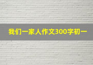 我们一家人作文300字初一