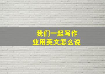 我们一起写作业用英文怎么说