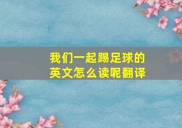 我们一起踢足球的英文怎么读呢翻译