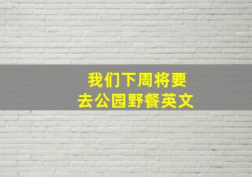 我们下周将要去公园野餐英文